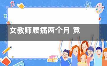 女教师腰痛两个月 竟是肺癌晚期
